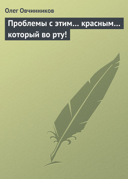 Читать онлайн книгу Проблемы с этим… красным… который во рту! автор Овчинников Олег Вячеславович Книга Проблемы с этим… красным… который во рту!